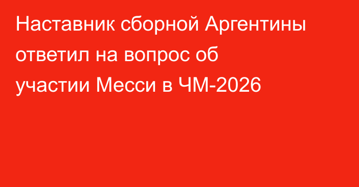 Наставник сборной Аргентины ответил на вопрос об участии Месси в ЧМ-2026
